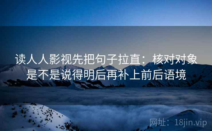 读人人影视先把句子拉直：核对对象是不是说得明后再补上前后语境