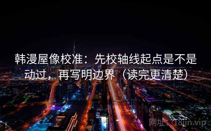 韩漫屋像校准：先校轴线起点是不是动过，再写明边界（读完更清楚）