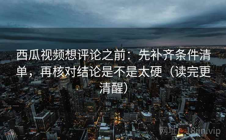 西瓜视频想评论之前：先补齐条件清单，再核对结论是不是太硬（读完更清醒）
