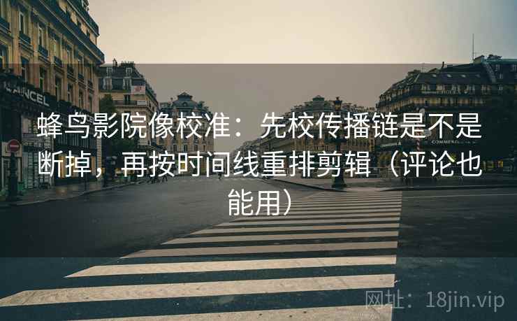 蜂鸟影院像校准：先校传播链是不是断掉，再按时间线重排剪辑（评论也能用）