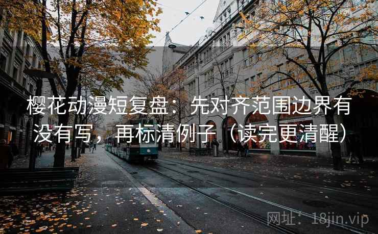 樱花动漫短复盘:先对齐范围边界有没有写,再标清例子(读完更清醒) 樱花动漫短复盘:先对齐范围边界有没有写,再标清例子(读完更清醒)