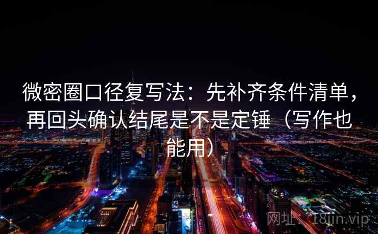 微密圈口径复写法：先补齐条件清单，再回头确认结尾是不是定锤（写作也能用）
