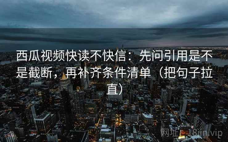 西瓜视频快读不快信:先问引用是不是截断,再补齐条件清单(把句子拉直) 西瓜视频快读不快信:先问引用是不是截断,再补齐条件清单(把句子拉直)