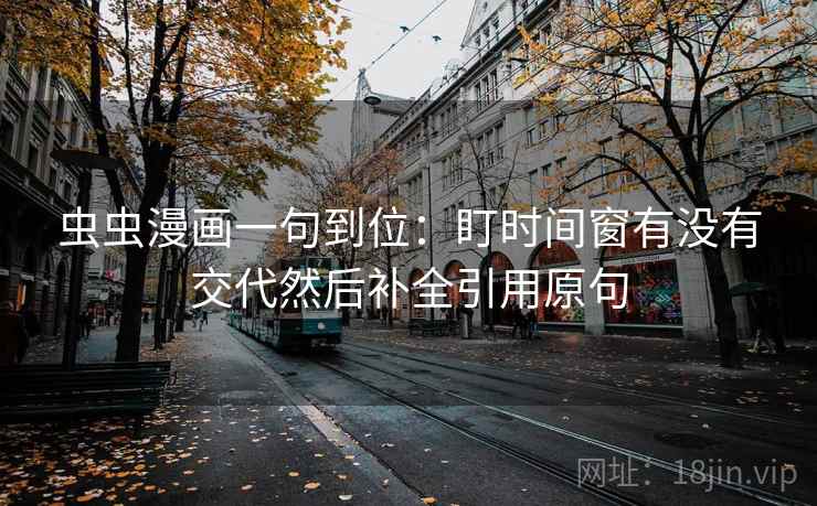 虫虫漫画一句到位：盯时间窗有没有交代然后补全引用原句