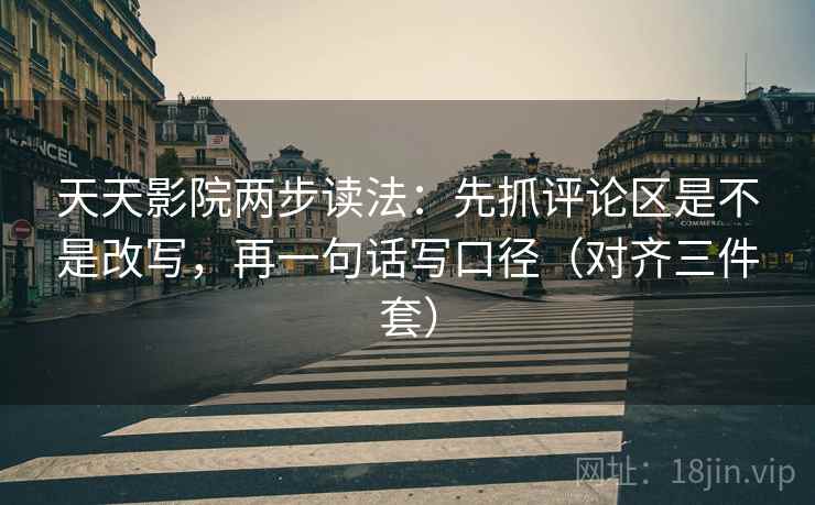 天天影院两步读法：先抓评论区是不是改写，再一句话写口径（对齐三件套）