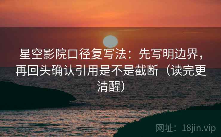 星空影院口径复写法:先写明边界,再回头确认引用是不是截断(读完更清醒) 星空影院口径复写法:先写明边界,再回头确认引用是不是截断(读完更清醒)