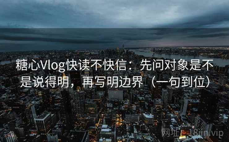 糖心Vlog快读不快信:先问对象是不是说得明,再写明边界(一句到位) 糖心Vlog快读不快信:先问对象是不是说得明,再写明边界(一句到位)