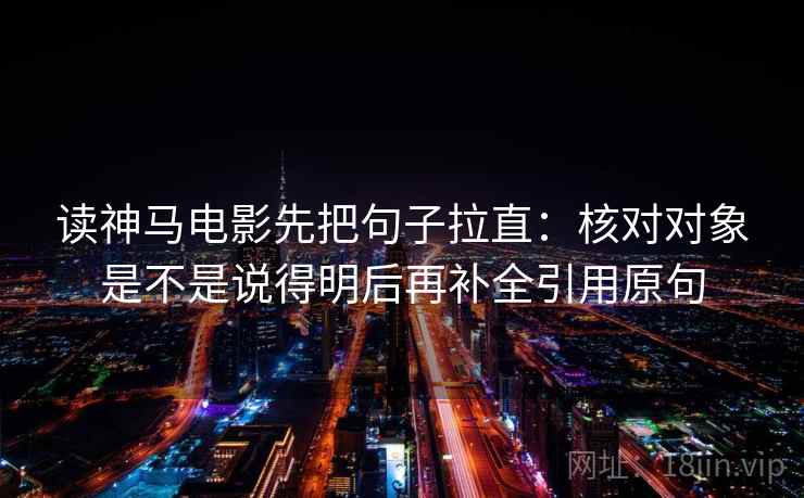 读神马电影先把句子拉直：核对对象是不是说得明后再补全引用原句