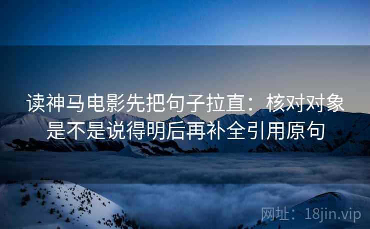读神马电影先把句子拉直:核对对象是不是说得明后再补全引用原句 读神马电影先把句子拉直:核对对象是不是说得明后再补全引用原句