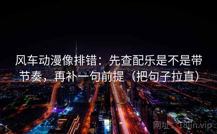 风车动漫像排错：先查配乐是不是带节奏，再补一句前提（把句子拉直）