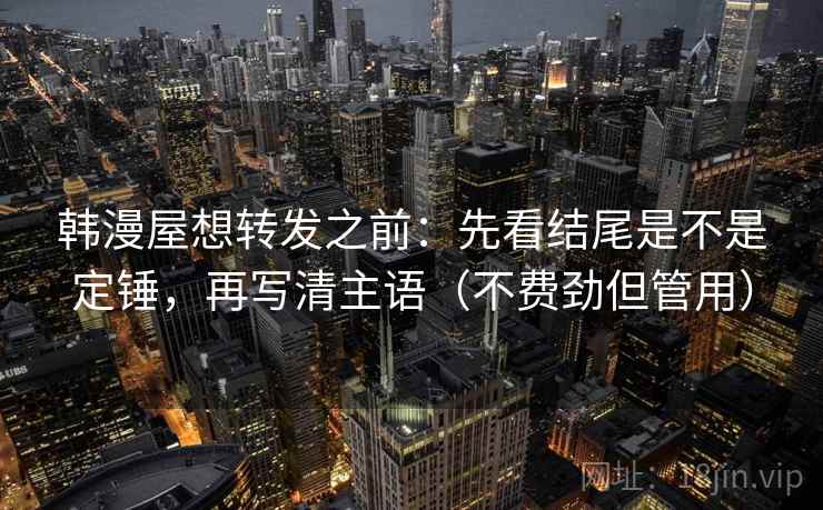 韩漫屋想转发之前:先看结尾是不是定锤,再写清主语(不费劲但管用) 韩漫屋想转发之前:先看结尾是不是定锤,再写清主语(不费劲但管用)