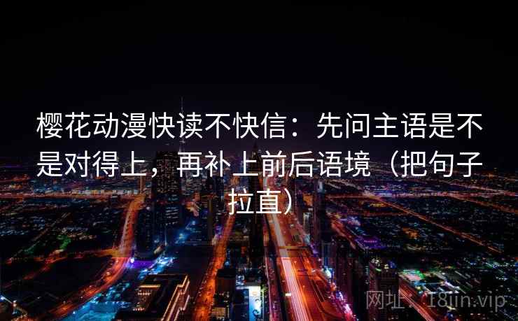 樱花动漫快读不快信：先问主语是不是对得上，再补上前后语境（把句子拉直）