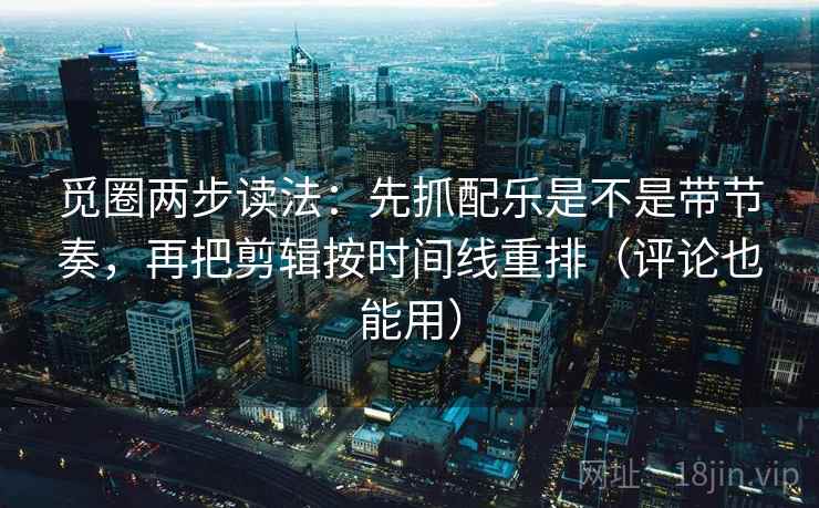 觅圈两步读法：先抓配乐是不是带节奏，再把剪辑按时间线重排（评论也能用）