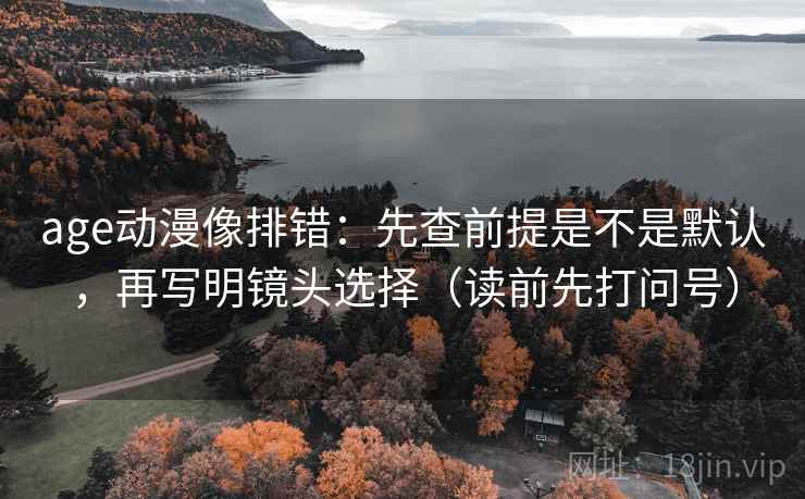 age动漫像排错:先查前提是不是默认,再写明镜头选择(读前先打问号) age动漫像排错:先查前提是不是默认,再写明镜头选择(读前先打问号)