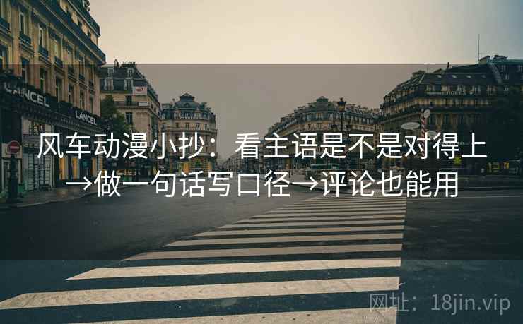 风车动漫小抄:看主语是不是对得上→做一句话写口径→评论也能用 风车动漫小抄:看主语是不是对得上→做一句话写口径→评论也能用