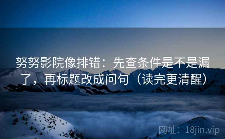 努努影院像排错：先查条件是不是漏了，再标题改成问句（读完更清醒）