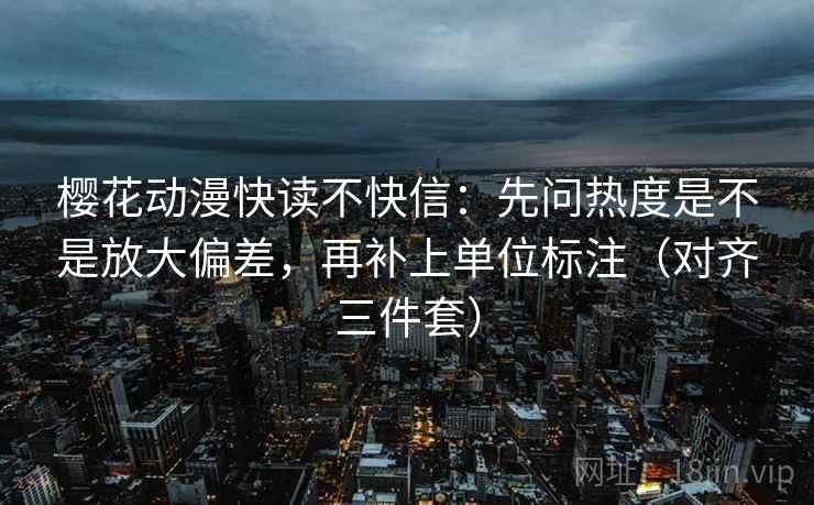 樱花动漫快读不快信：先问热度是不是放大偏差，再补上单位标注（对齐三件套）