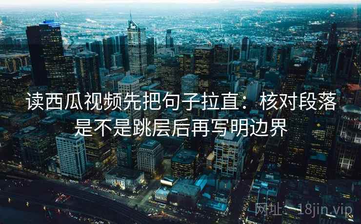 读西瓜视频先把句子拉直:核对段落是不是跳层后再写明边界 读西瓜视频先把句子拉直:核对段落是不是跳层后再写明边界