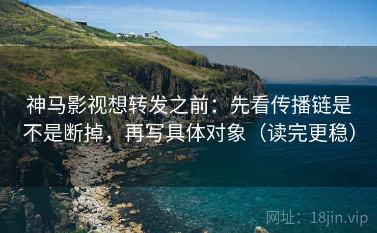 神马影视想转发之前：先看传播链是不是断掉，再写具体对象（读完更稳）