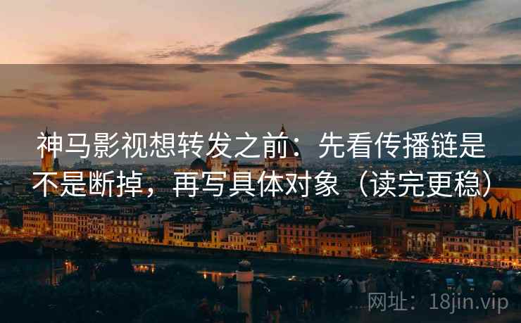 神马影视想转发之前：先看传播链是不是断掉，再写具体对象（读完更稳）