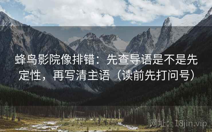 蜂鸟影院像排错：先查导语是不是先定性，再写清主语（读前先打问号）