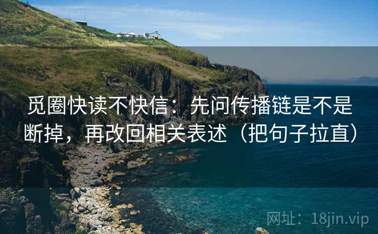 觅圈快读不快信:先问传播链是不是断掉,再改回相关表述(把句子拉直) 觅圈快读不快信:先问传播链是不是断掉,再改回相关表述(把句子拉直)