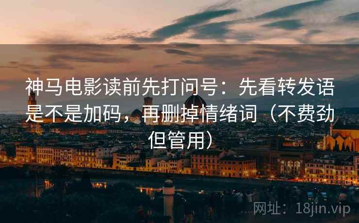 神马电影读前先打问号:先看转发语是不是加码,再删掉情绪词(不费劲但管用) 神马电影读前先打问号:先看转发语是不是加码,再删掉情绪词(不费劲但管用)