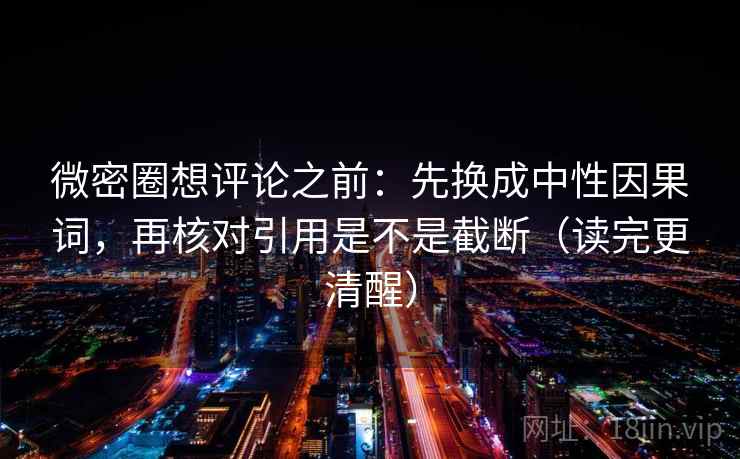 微密圈想评论之前：先换成中性因果词，再核对引用是不是截断（读完更清醒）