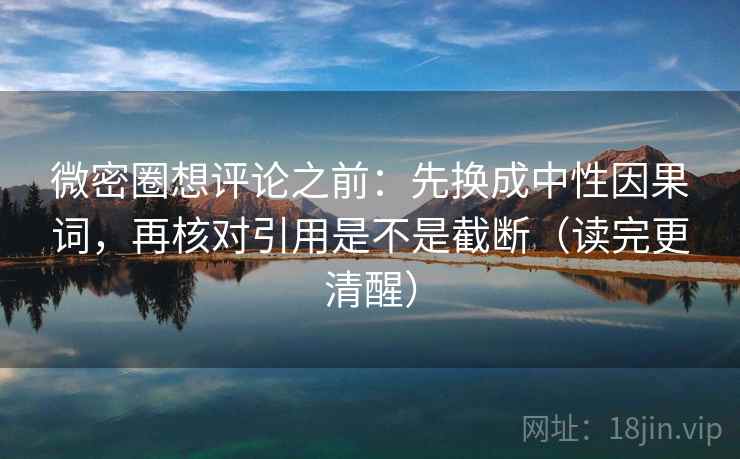 微密圈想评论之前：先换成中性因果词，再核对引用是不是截断（读完更清醒）
